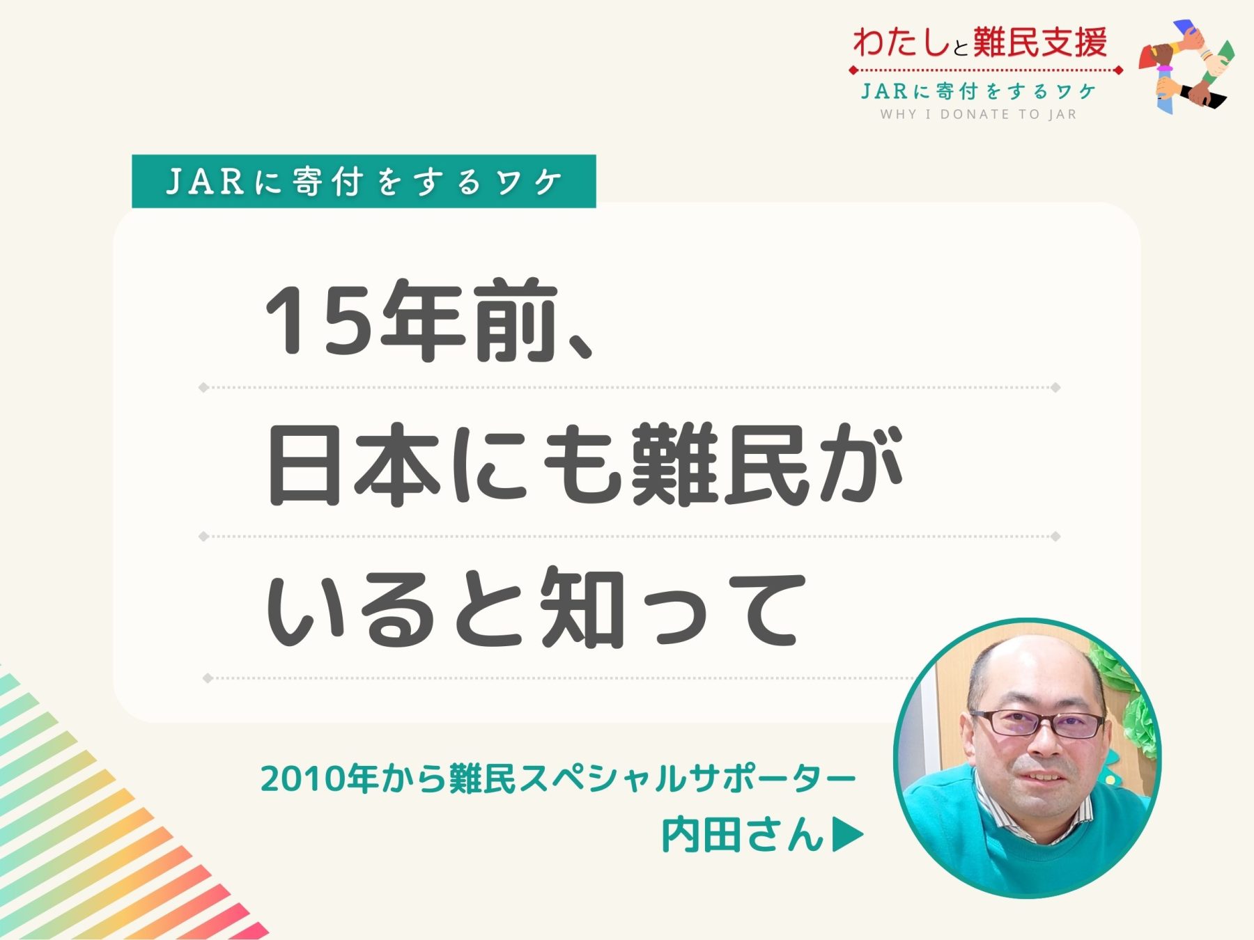  [JARに寄付をするワケ]
15年前、日本にも難民がいると知って。 2010年から難民スペシャルサポーター 内田さん